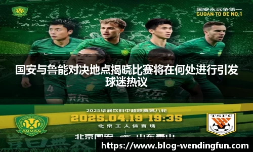 国安与鲁能对决地点揭晓比赛将在何处进行引发球迷热议